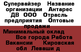 Супервайзер › Название организации ­ Антарес ДВ, ООО › Отрасль предприятия ­ Оптовые продажи › Минимальный оклад ­ 45 000 - Все города Работа » Вакансии   . Кировская обл.,Леваши д.